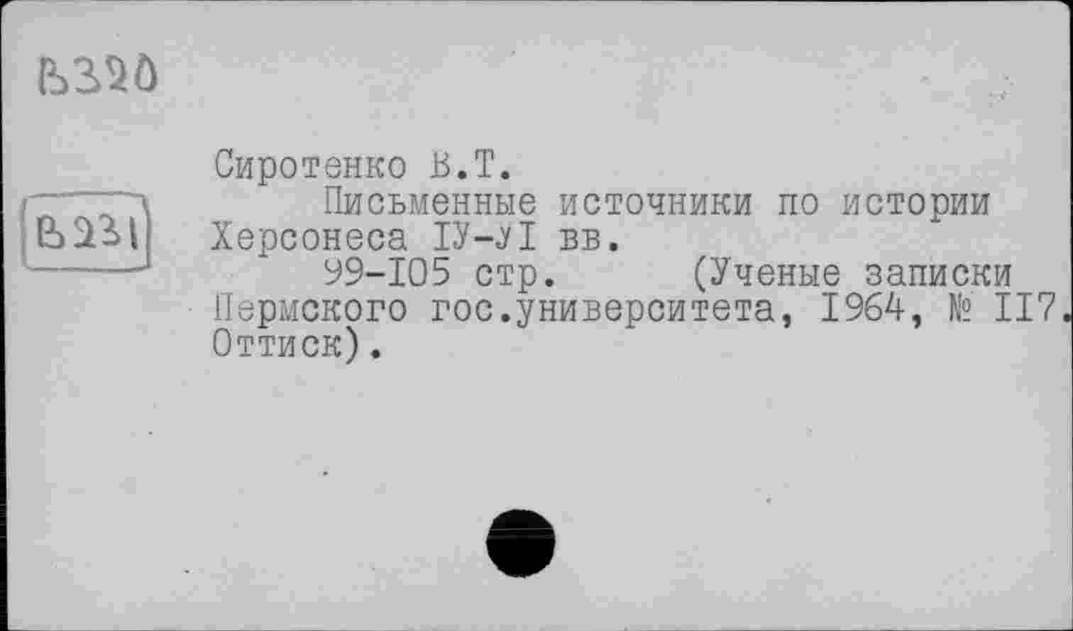 ﻿
Сиротенко B.T.
---Письменные источники по истории е>аИ! Херсонеса ІУ-УІ вв.
-----J 99-105 стр. (Ученые записки Пермского гос.университета, 1964, № 117, Оттиск).